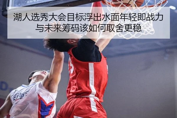 湖人选秀大会目标浮出水面年轻即战力与未来筹码该如何取舍更稳