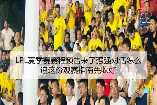 LPL夏季赛赛程预告来了强强对话怎么追这份观赛指南先收好